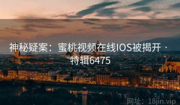 神秘疑案：蜜桃视频在线IOS被揭开 · 特辑6475
