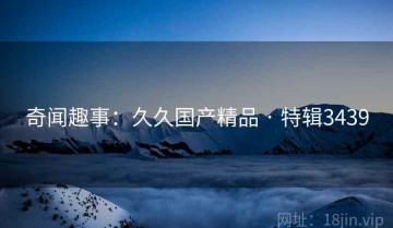 奇闻趣事：久久国产精品 · 特辑3439