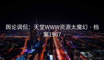舆论调侃：天堂WWW资源太魔幻 · 档案1967