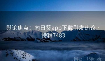 舆论焦点：向日葵app下载引发热议 · 特辑7483