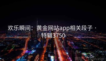 欢乐瞬间：黄金网站app相关段子 · 特辑3750