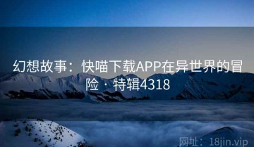 幻想故事：快喵下载APP在异世界的冒险 · 特辑4318