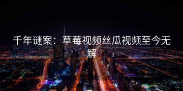 千年谜案：草莓视频丝瓜视频至今无解