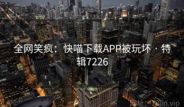 全网笑疯：快喵下载APP被玩坏 · 特辑7226
