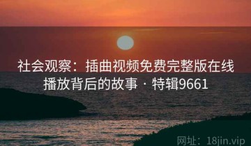 社会观察：插曲视频免费完整版在线播放背后的故事 · 特辑9661