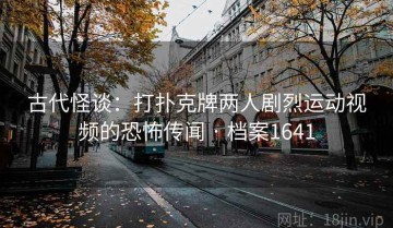 古代怪谈：打扑克牌两人剧烈运动视频的恐怖传闻 · 档案1641