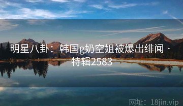 明星八卦：韩国g奶空姐被爆出绯闻 · 特辑2583