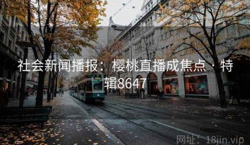社会新闻播报：樱桃直播成焦点 · 特辑8647