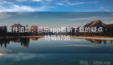 案件追踪：芭乐app最新下载的疑点 · 特辑8796