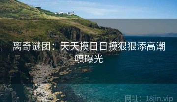 离奇谜团：天天摸日日摸狠狠添高潮喷曝光