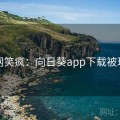 全网笑疯：向日葵app下载被玩坏