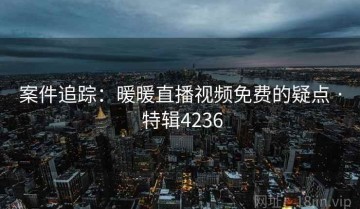案件追踪：暖暖直播视频免费的疑点 · 特辑4236