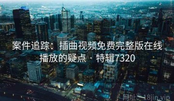 案件追踪：插曲视频免费完整版在线播放的疑点 · 特辑7320
