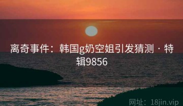 离奇事件：韩国g奶空姐引发猜测 · 特辑9856