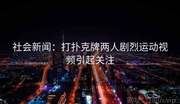 社会新闻：打扑克牌两人剧烈运动视频引起关注