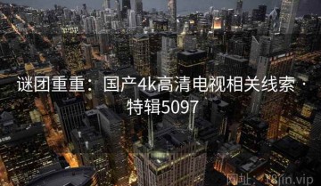 谜团重重：国产4k高清电视相关线索 · 特辑5097