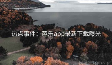 热点事件：芭乐app最新下载曝光