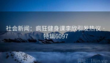 社会新闻：疯狂健身课李欣引发热议 · 特辑6097