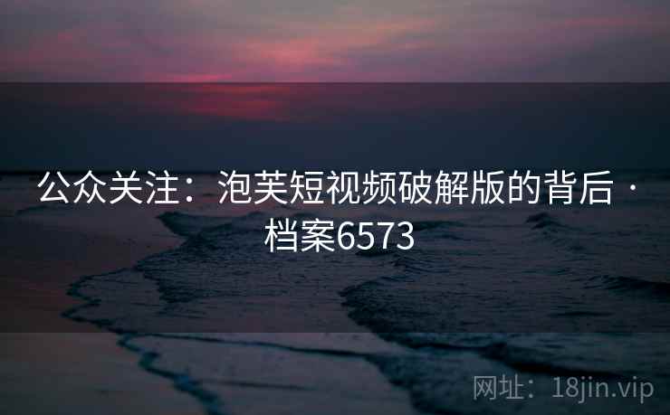 公众关注：泡芙短视频破解版的背后 · 档案6573