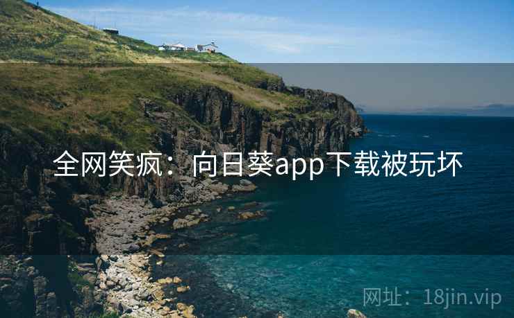 全网笑疯:向日葵app下载被玩坏 全网笑疯:向日葵app下载被玩坏