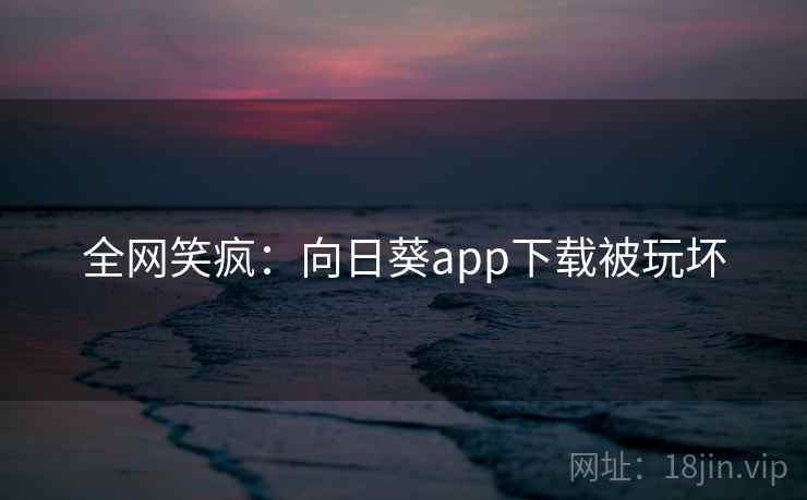全网笑疯:向日葵app下载被玩坏 全网笑疯:向日葵app下载被玩坏