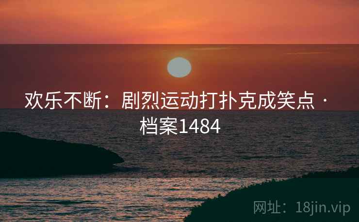 欢乐不断:剧烈运动打扑克成笑点 · 档案1484 欢乐不断:剧烈运动打扑克成笑点 · 档案1484