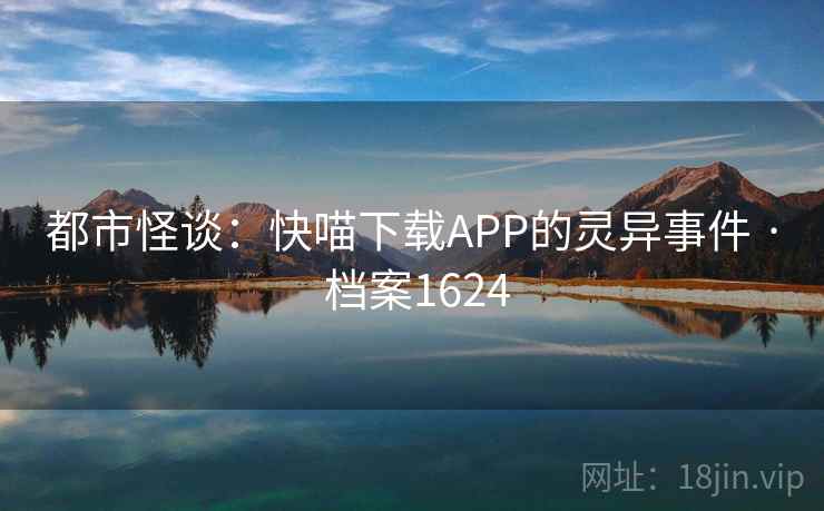 都市怪谈：快喵下载APP的灵异事件 · 档案1624