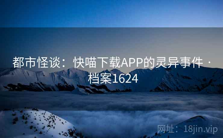 都市怪谈：快喵下载APP的灵异事件 · 档案1624