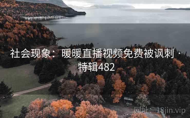 社会现象:暖暖直播视频免费被讽刺 · 特辑482 社会现象:暖暖直播视频免费被讽刺 · 特辑482