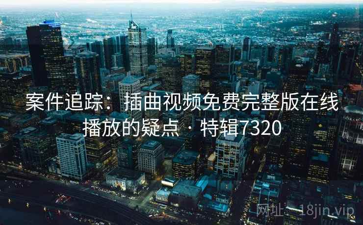 案件追踪:插曲视频免费完整版在线播放的疑点 · 特辑7320 案件追踪:插曲视频免费完整版在线播放的疑点 · 特辑7320