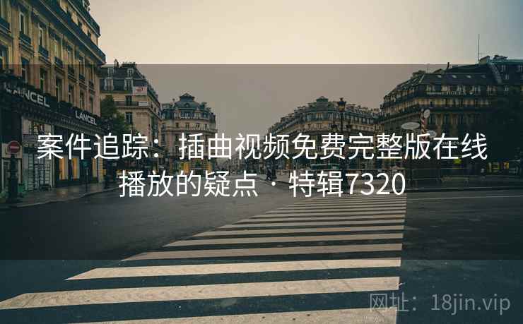 案件追踪:插曲视频免费完整版在线播放的疑点 · 特辑7320 案件追踪:插曲视频免费完整版在线播放的疑点 · 特辑7320