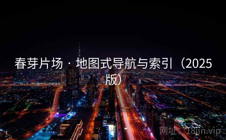 春芽片场 · 地图式导航与索引（2025版）