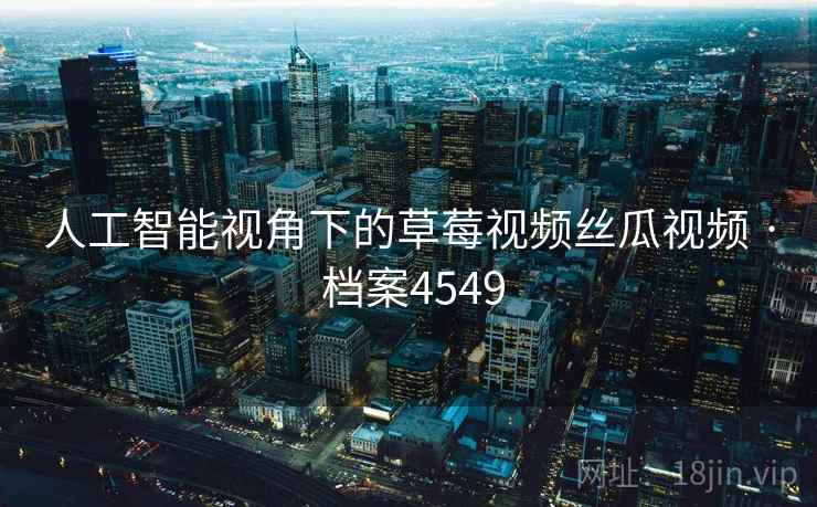 人工智能视角下的草莓视频丝瓜视频 · 档案4549 人工智能视角下的草莓视频丝瓜视频 · 档案4549