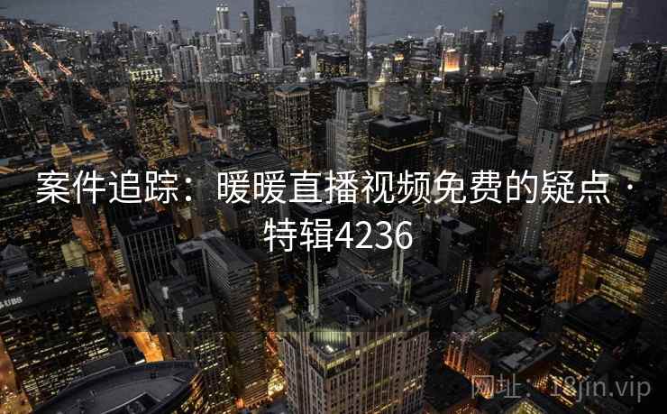 案件追踪:暖暖直播视频免费的疑点 · 特辑4236 案件追踪:暖暖直播视频免费的疑点 · 特辑4236