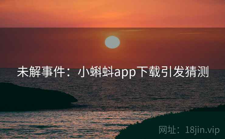 未解事件:小蝌蚪app下载引发猜测 未解事件:小蝌蚪app下载引发猜测