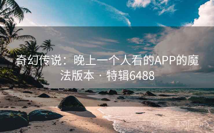 奇幻传说:晚上一个人看的APP的魔法版本 · 特辑6488 奇幻传说:晚上一个人看的APP的魔法版本 · 特辑6488