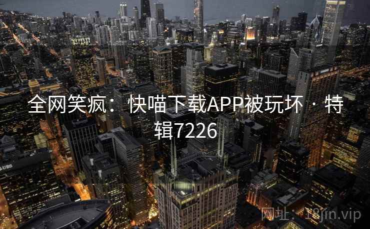 全网笑疯:快喵下载APP被玩坏 · 特辑7226 全网笑疯:快喵下载APP被玩坏 · 特辑7226
