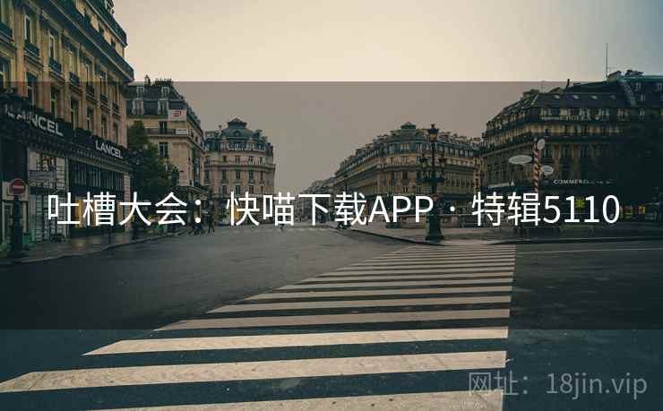 吐槽大会:快喵下载APP · 特辑5110 吐槽大会:快喵下载APP · 特辑5110