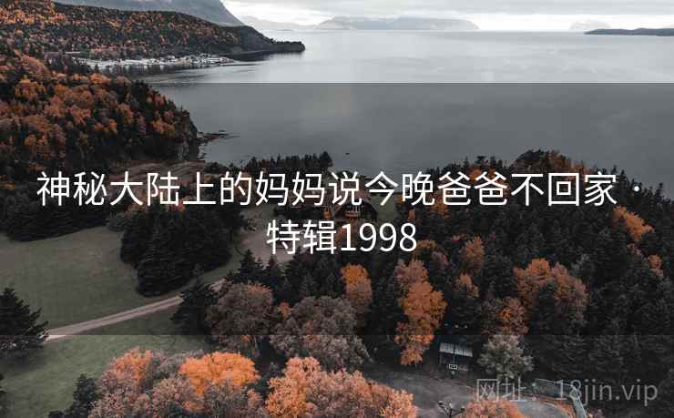神秘大陆上的妈妈说今晚爸爸不回家 · 特辑1998