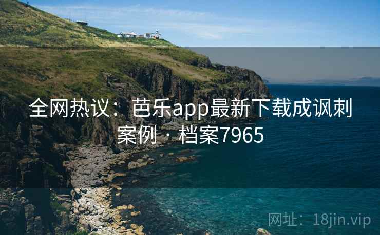 全网热议:芭乐app最新下载成讽刺案例 · 档案7965 全网热议:芭乐app最新下载成讽刺案例 · 档案7965