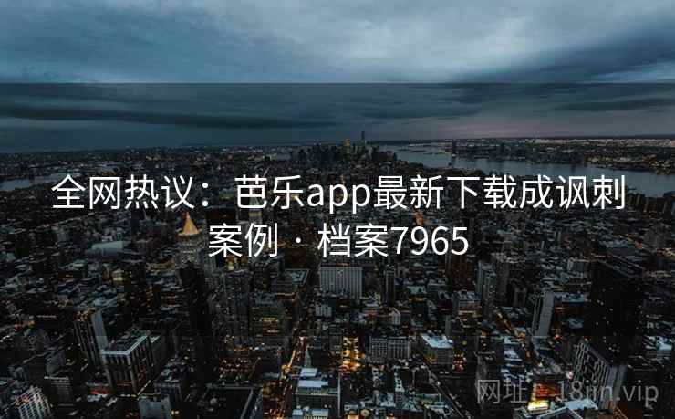 全网热议:芭乐app最新下载成讽刺案例 · 档案7965 全网热议:芭乐app最新下载成讽刺案例 · 档案7965