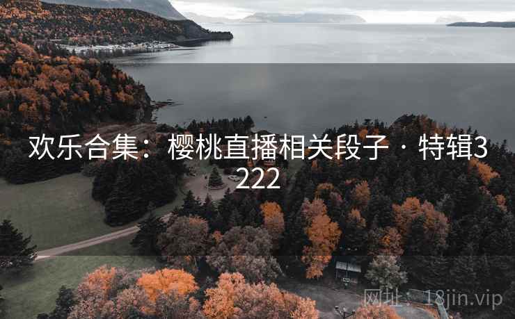 欢乐合集:樱桃直播相关段子 · 特辑3222 欢乐合集:樱桃直播相关段子 · 特辑3222