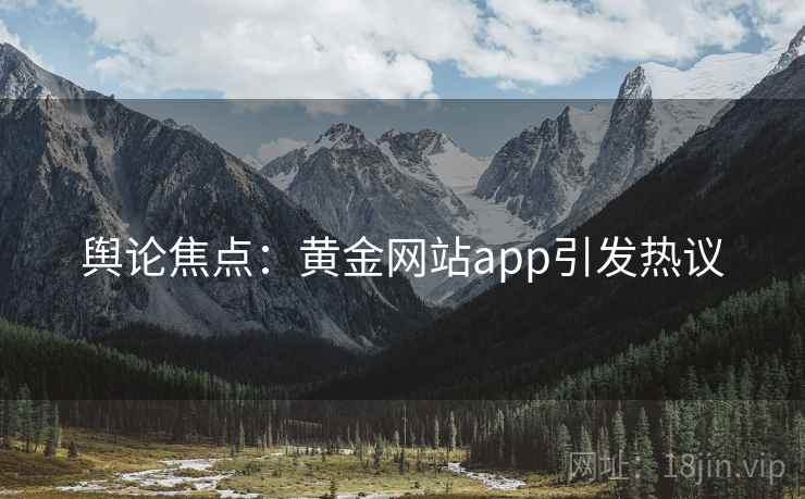 舆论焦点:黄金网站app引发热议 舆论焦点:黄金网站app引发热议