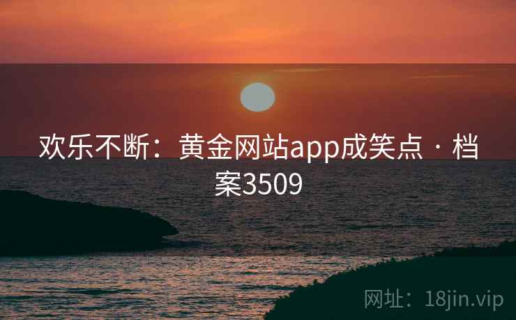 欢乐不断:黄金网站app成笑点 · 档案3509 欢乐不断:黄金网站app成笑点 · 档案3509