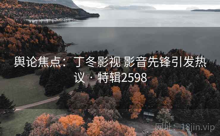 舆论焦点:丁冬影视 影音先锋引发热议 · 特辑2598 舆论焦点:丁冬影视 影音先锋引发热议 · 特辑2598