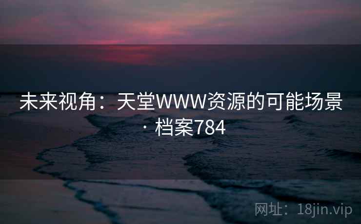 未来视角:天堂WWW资源的可能场景 · 档案784 未来视角:天堂WWW资源的可能场景 · 档案784