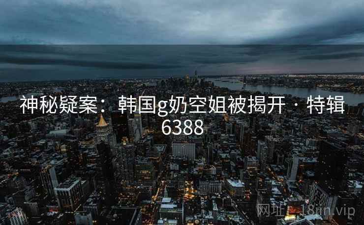 神秘疑案:韩国g奶空姐被揭开 · 特辑6388 神秘疑案:韩国g奶空姐被揭开 · 特辑6388