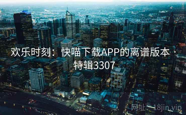 欢乐时刻:快喵下载APP的离谱版本 · 特辑3307 欢乐时刻:快喵下载APP的离谱版本 · 特辑3307