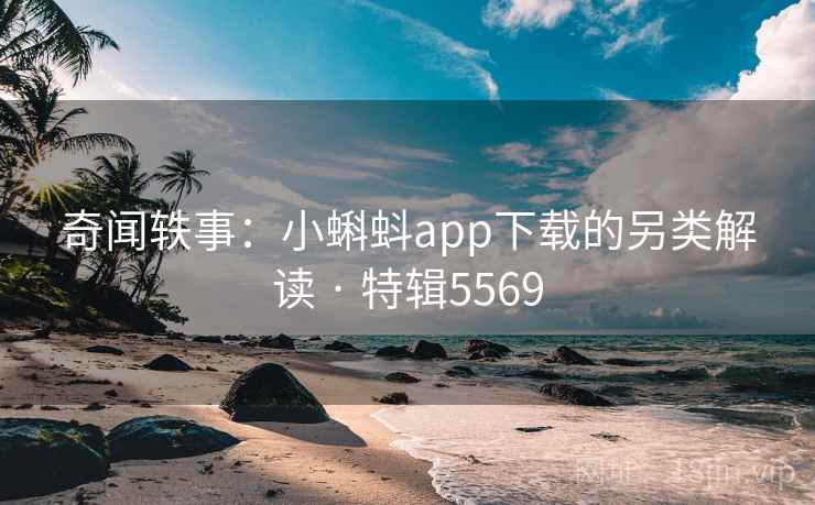 奇闻轶事:小蝌蚪app下载的另类解读 · 特辑5569 奇闻轶事:小蝌蚪app下载的另类解读 · 特辑5569