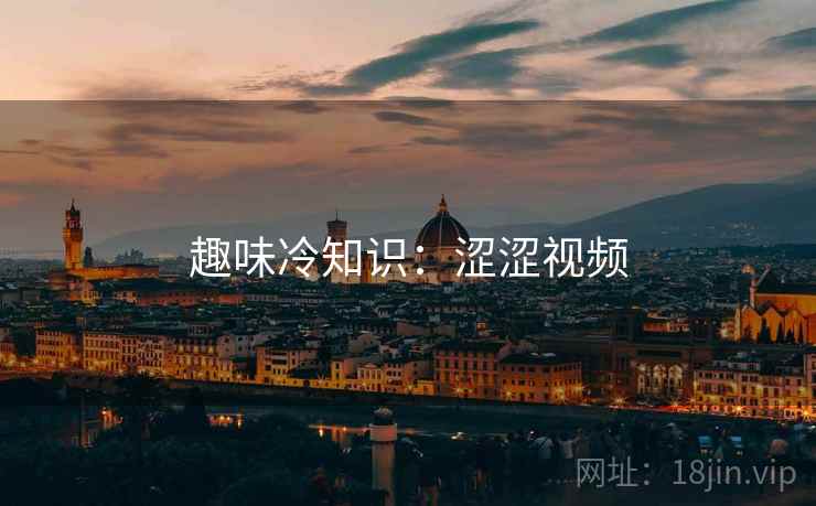 趣味冷知识:涩涩视频 趣味冷知识:涩涩视频